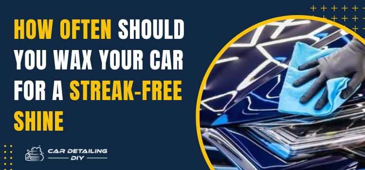 How Often Should You Wax Your Car For a Streak-Free Shine