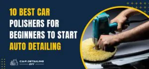 10 BEST CAR POLISHERS FOR BEGINNERS TO START AUTO DETAILING